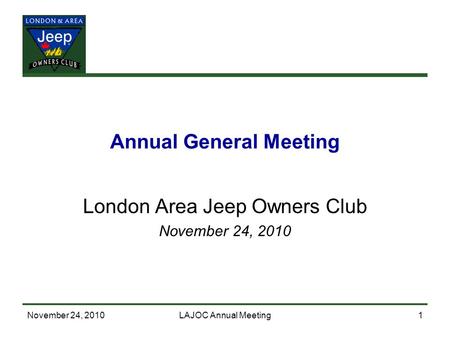 November 24, 2010LAJOC Annual Meeting1 Annual General Meeting London Area Jeep Owners Club November 24, 2010.