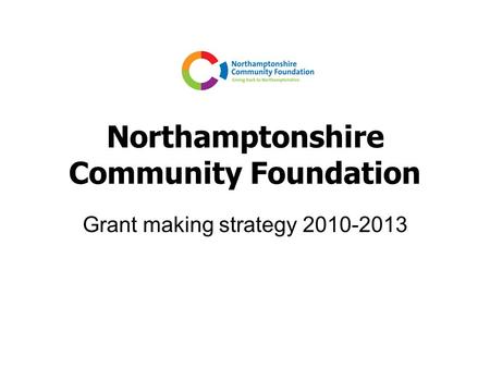 Northamptonshire Community Foundation Grant making strategy 2010-2013.