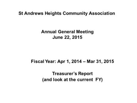 Annual General Meeting June 22, 2015 Fiscal Year: Apr 1, 2014 – Mar 31, 2015 Treasurer’s Report (and look at the current FY) St Andrews Heights Community.