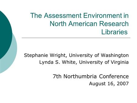 The Assessment Environment in North American Research Libraries Stephanie Wright, University of Washington Lynda S. White, University of Virginia 7th Northumbria.