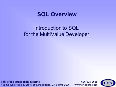 Eagle rock information systems 199 So Los Robles, Suite 860, Pasadena, CA 91101 USA 626-535-9658 www.eriscorp.com SQL Overview Introduction to SQL for.