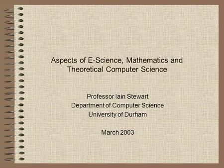 Aspects of E-Science, Mathematics and Theoretical Computer Science Professor Iain Stewart Department of Computer Science University of Durham March 2003.