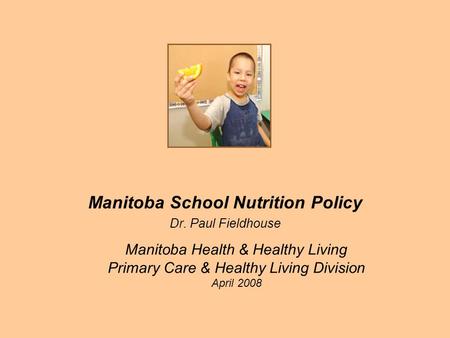 Manitoba Health & Healthy Living Primary Care & Healthy Living Division April 2008 Manitoba School Nutrition Policy Dr. Paul Fieldhouse.