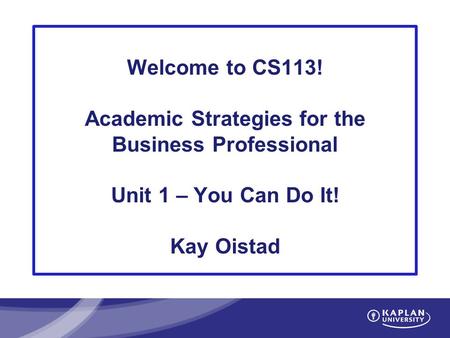 Welcome to CS113! Academic Strategies for the Business Professional Unit 1 – You Can Do It! Kay Oistad.