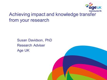 Achieving impact and knowledge transfer from your research Susan Davidson, PhD Research Adviser Age UK.
