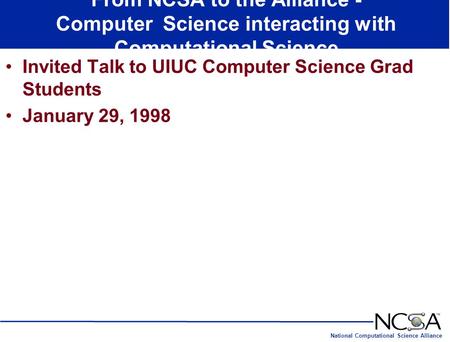 National Computational Science Alliance From NCSA to the Alliance - Computer Science interacting with Computational Science Invited Talk to UIUC Computer.