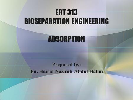 ERT 313 BIOSEPARATION ENGINEERING ADSORPTION Prepared by: Pn. Hairul Nazirah Abdul Halim.