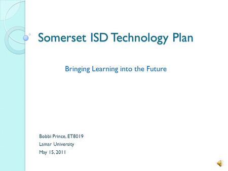 Somerset ISD Technology Plan Bobbi Prince, ET8019 Lamar University May 15, 2011 Bringing Learning into the Future.