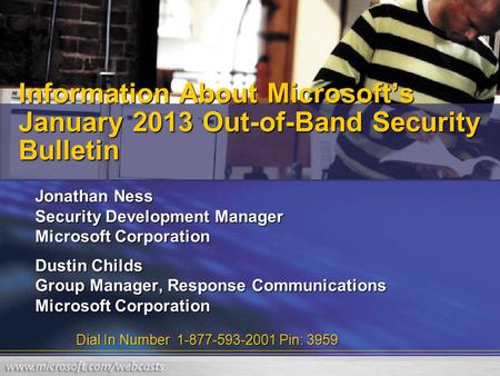 Dial In Number 1-877-593-2001 Pin: 3959 Information About Microsoft’s January 2013 Out-of-Band Security Bulletin Jonathan Ness Security Development Manager.