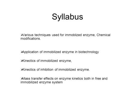 Syllabus Various techniques used for immoblized enzyme, Chemical modifications. Application of immobilized enzyme in biotechnology Kinectics of immobilized.