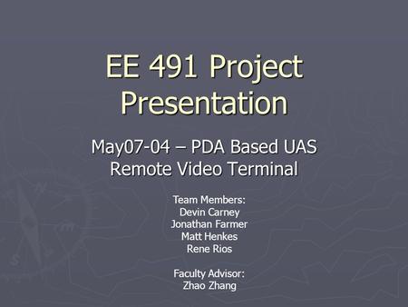EE 491 Project Presentation May07-04 – PDA Based UAS Remote Video Terminal Team Members: Devin Carney Jonathan Farmer Matt Henkes Rene Rios Faculty Advisor:
