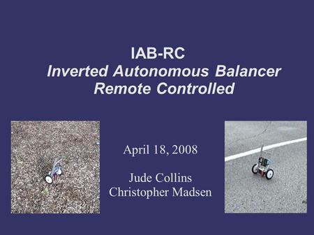 IAB-RC Inverted Autonomous Balancer Remote Controlled April 18, 2008 Jude Collins Christopher Madsen.