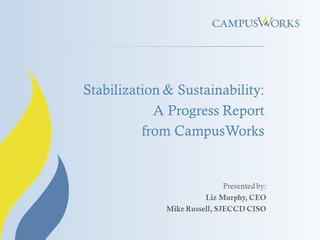 Stabilization & Sustainability: A Progress Report from CampusWorks Presented by: Liz Murphy, CEO Mike Russell, SJECCD CISO.