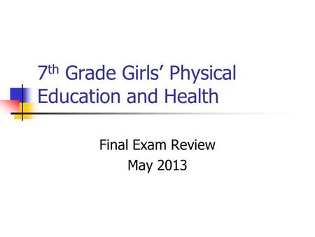7 th Grade Girls’ Physical Education and Health Final Exam Review May 2013.