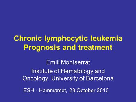 Chronic lymphocytic leukemia Prognosis and treatment Emili Montserrat Institute of Hematology and Oncology. University of Barcelona ESH - Hammamet, 28.