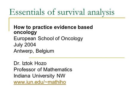 Essentials of survival analysis How to practice evidence based oncology European School of Oncology July 2004 Antwerp, Belgium Dr. Iztok Hozo Professor.
