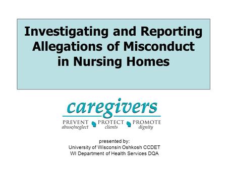 Investigating and Reporting Allegations of Misconduct in Nursing Homes presented by: University of Wisconsin Oshkosh CCDET WI Department of Health Services.