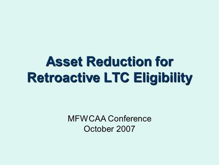 Asset Reduction for Retroactive LTC Eligibility MFWCAA Conference October 2007.