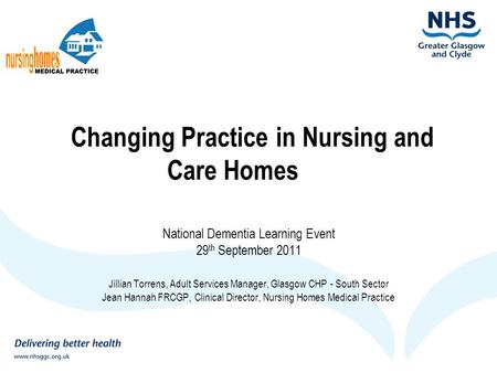 Changing Practice in Nursing and Care Homes National Dementia Learning Event 29 th September 2011 Jillian Torrens, Adult Services Manager, Glasgow CHP.