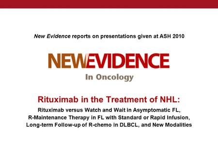 New Evidence reports on presentations given at ASH 2010 Rituximab in the Treatment of NHL: Rituximab versus Watch and Wait in Asymptomatic FL, R-Maintenance.