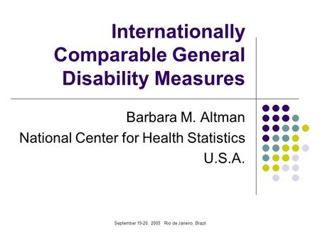 September 19-20, 2005 Rio de Janeiro, Brazil Internationally Comparable General Disability Measures Barbara M. Altman National Center for Health Statistics.