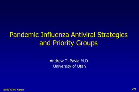 ATP NVAC PIWG Report Pandemic Influenza Antiviral Strategies and Priority Groups Andrew T. Pavia M.D. University of Utah.
