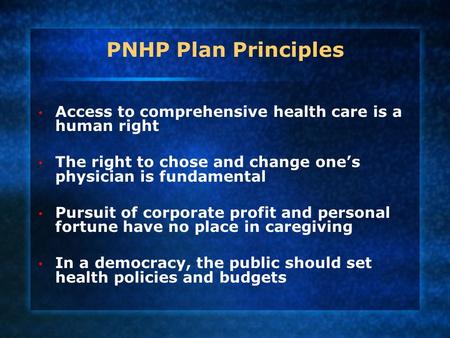 PNHP Plan Principles Access to comprehensive health care is a human right The right to chose and change one’s physician is fundamental Pursuit of corporate.