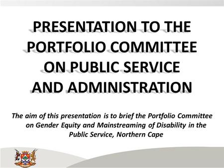 PRESENTATION TO THE PORTFOLIO COMMITTEE ON PUBLIC SERVICE AND ADMINISTRATION The aim of this presentation is to brief the Portfolio Committee on Gender.