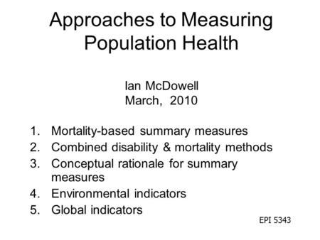 Approaches to Measuring Population Health Ian McDowell March, 2010 1.Mortality-based summary measures 2.Combined disability & mortality methods 3.Conceptual.