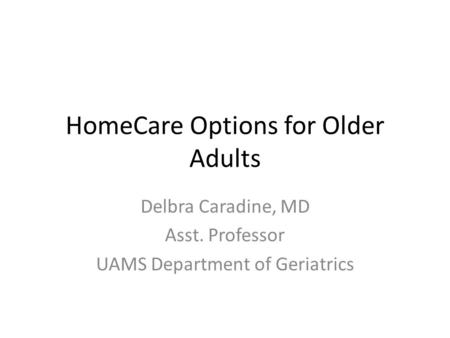 HomeCare Options for Older Adults Delbra Caradine, MD Asst. Professor UAMS Department of Geriatrics.