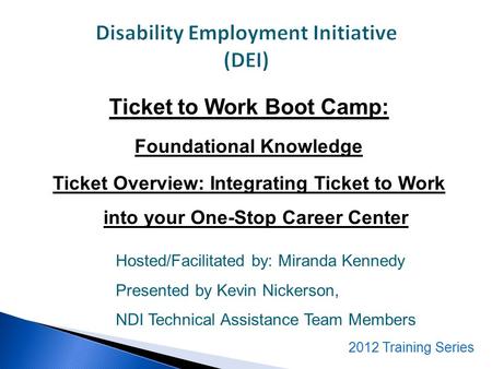Ticket to Work Boot Camp: Foundational Knowledge Ticket Overview: Integrating Ticket to Work into your One-Stop Career Center Hosted/Facilitated by: Miranda.