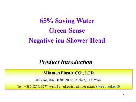 1 65% Saving Water Green Sense Negative ion Shower Head Product Introduction Minmen Plastic CO., LTD 4F-3 No. 106, Dadun 20 St. Taichung, TAIWAN Tel :
