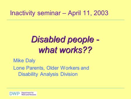 Inactivity seminar – April 11, 2003 Mike Daly Lone Parents, Older Workers and Disability Analysis Division Disabled people - what works??