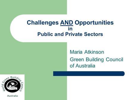 Challenges AND Opportunities in Public and Private Sectors Maria Atkinson Green Building Council of Australia.
