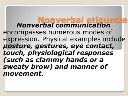 Nonverbal etiquette Nonverbal communication encompasses numerous modes of expression. Physical examples include posture, gestures, eye contact, touch,