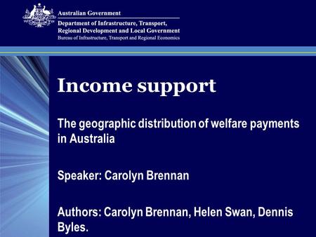Income support The geographic distribution of welfare payments in Australia Speaker: Carolyn Brennan Authors: Carolyn Brennan, Helen Swan, Dennis Byles.