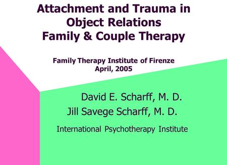 Attachment and Trauma in Object Relations Family & Couple Therapy Family Therapy Institute of Firenze April, 2005 David E. Scharff, M. D. Jill Savege Scharff,