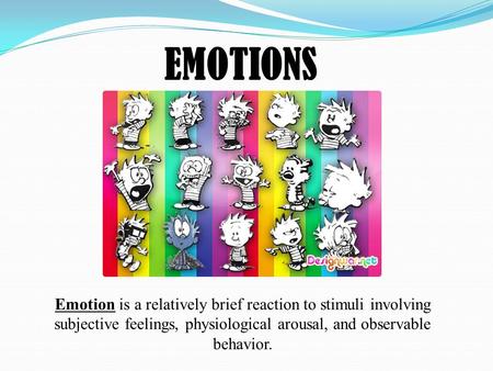 EMOTIONS Emotion is a relatively brief reaction to stimuli involving subjective feelings, physiological arousal, and observable behavior.