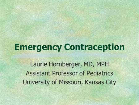 Emergency Contraception Laurie Hornberger, MD, MPH Assistant Professor of Pediatrics University of Missouri, Kansas City.