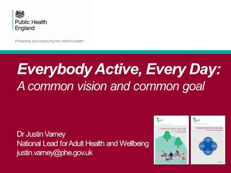 Everybody Active, Every Day: A common vision and common goal Dr Justin Varney National Lead for Adult Health and Wellbeing