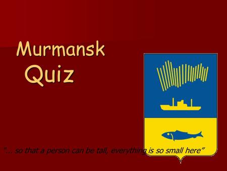 Murmansk Quiz ... so that a person can be tall, everything is so small here”