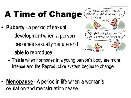 A Time of Change Puberty - a period of sexual development when a person becomes sexually mature and able to reproduce –This is when hormones in a young.