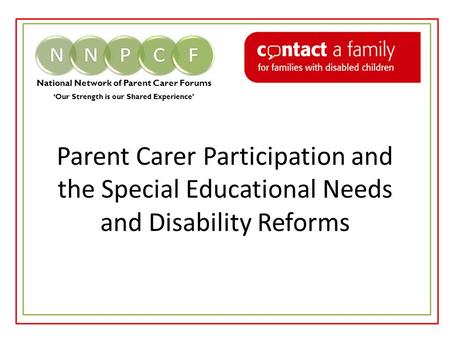 National Network of Parent Carer Forums ‘Our Strength is our Shared Experience’ Parent Carer Participation and the Special Educational Needs and Disability.