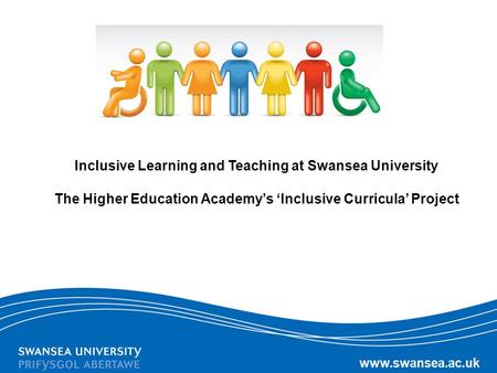 Inclusive Learning and Teaching at Swansea University The Higher Education Academy’s ‘Inclusive Curricula’ Project.