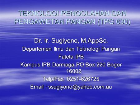 TEKNOLOGI PENGOLAHAN DAN PENGAWETAN PANGAN (TPG 630) Dr. Ir. Sugiyono, M.AppSc. Departemen Ilmu dan Teknologi Pangan Fateta IPB Kampus IPB Darmaga PO Box.