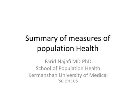 Summary of measures of population Health Farid Najafi MD PhD School of Population Health Kermanshah University of Medical Sciences.