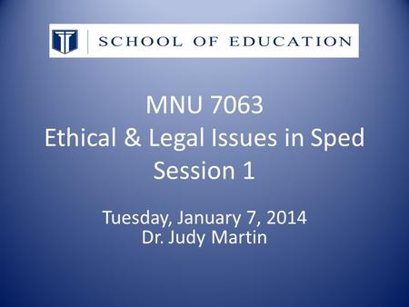 MNU 7063 Ethical & Legal Issues in Sped Session 1 Tuesday, January 7, 2014 Dr. Judy Martin.