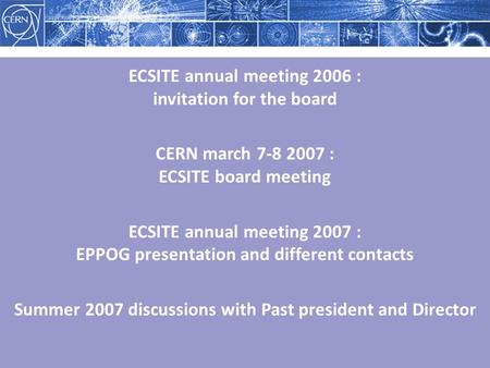ECSITE annual meeting 2006 : invitation for the board CERN march 7-8 2007 : ECSITE board meeting ECSITE annual meeting 2007 : EPPOG presentation and different.