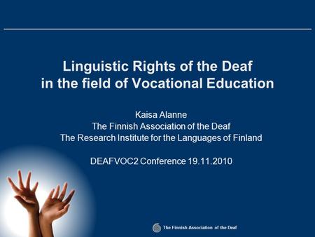 The Finnish Association of the Deaf Linguistic Rights of the Deaf in the field of Vocational Education Kaisa Alanne The Finnish Association of the Deaf.