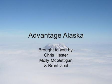 Advantage Alaska Brought to you by: Chris Hester Molly McGettigan & Brent Zaal.